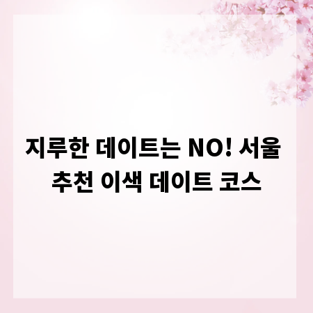 지루한 데이트는 NO! 서울 추천 이색 데이트 코스