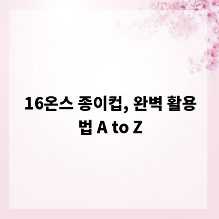 16온스 종이컵, 완벽 활용법 A to Z