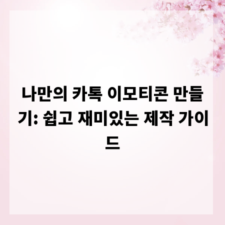 나만의 카톡 이모티콘 만들기: 쉽고 재미있는 제작 가이드
