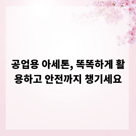 공업용 아세톤, 똑똑하게 활용하고 안전까지 챙기세요
