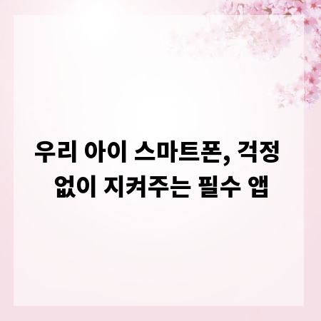 우리 아이 스마트폰, 걱정 없이 지켜주는 필수 앱