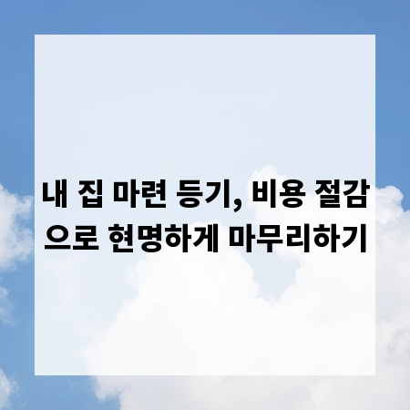 내 집 마련 등기, 비용 절감으로 현명하게 마무리하기