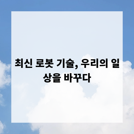 최신 로봇 기술, 우리의 일상을 바꾸다