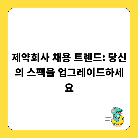 제약회사 채용 트렌드: 당신의 스펙을 업그레이드하세요