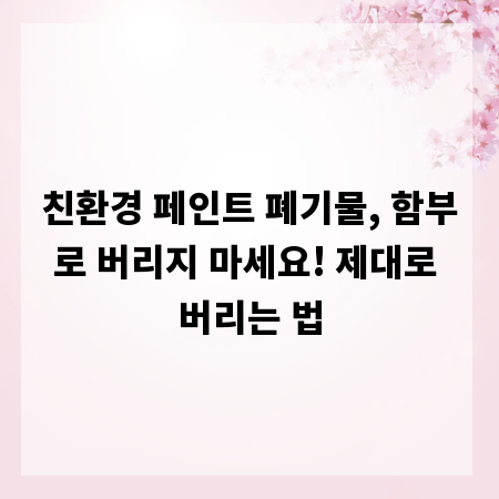 친환경 페인트 폐기물, 함부로 버리지 마세요! 제대로 버리는 법