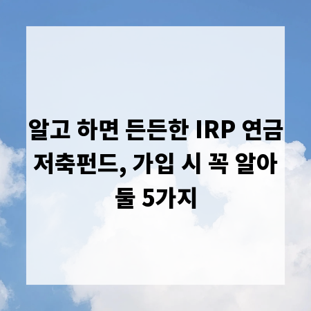 알고 하면 든든한 IRP 연금저축펀드, 가입 시 꼭 알아둘 5가지