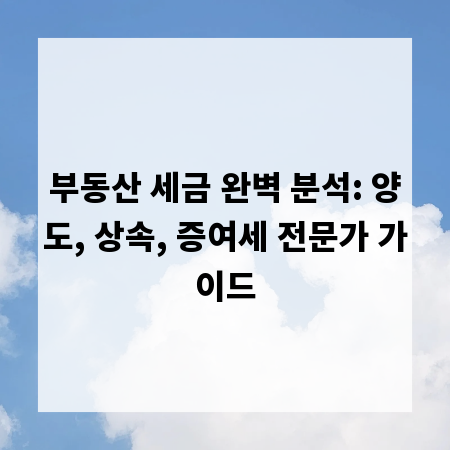 부동산 세금 완벽 분석: 양도, 상속, 증여세 전문가 가이드