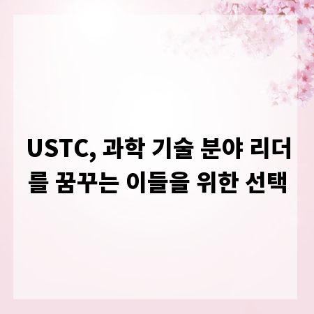 USTC, 과학 기술 분야 리더를 꿈꾸는 이들을 위한 선택