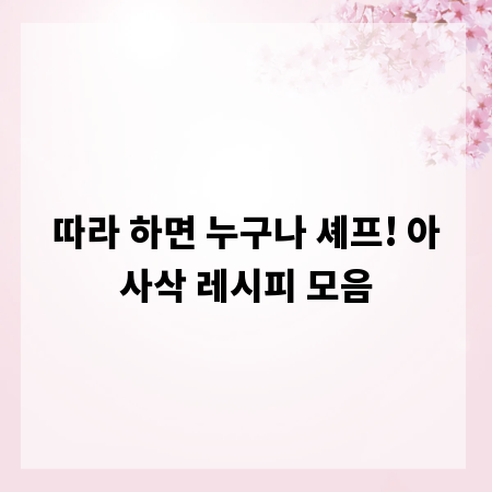 따라 하면 누구나 셰프! 아사삭 레시피 모음