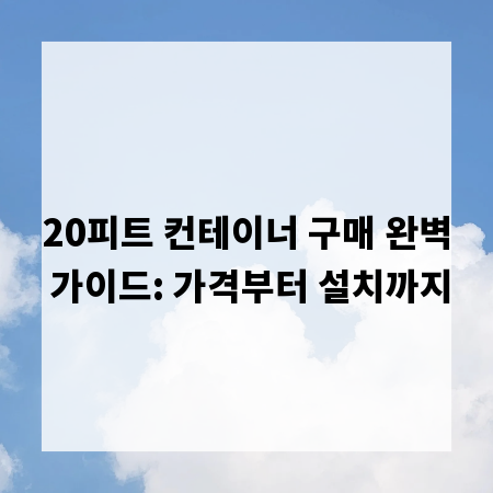 20피트 컨테이너 구매 완벽 가이드: 가격부터 설치까지
