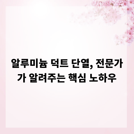 알루미늄 덕트 단열, 전문가가 알려주는 핵심 노하우