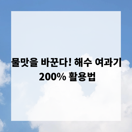 물맛을 바꾼다! 해수 여과기 200% 활용법