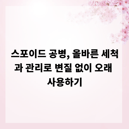 스포이드 공병, 올바른 세척과 관리로 변질 없이 오래 사용하기