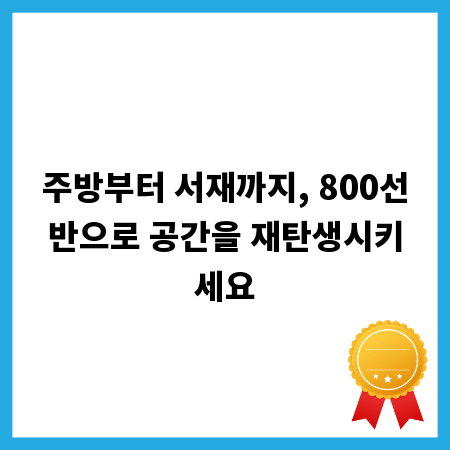 주방부터 서재까지, 800선반으로 공간을 재탄생시키세요