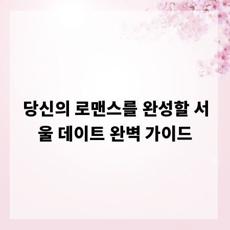 당신의 로맨스를 완성할 서울 데이트 완벽 가이드
