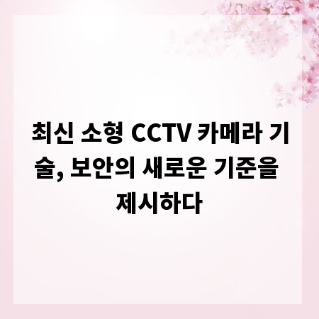 최신 소형 CCTV 카메라 기술, 보안의 새로운 기준을 제시하다