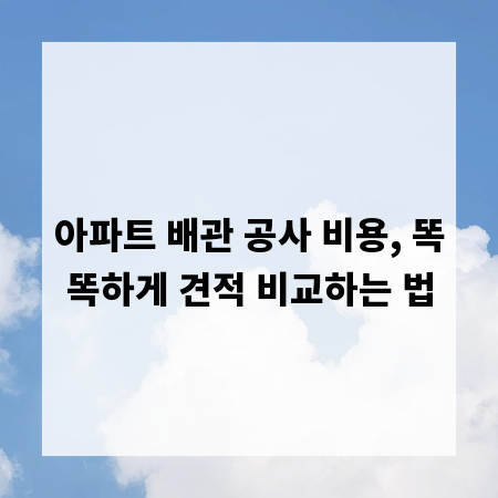 아파트 배관 공사 비용, 똑똑하게 견적 비교하는 법
