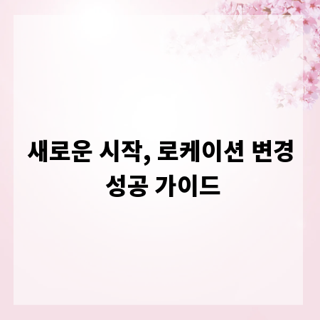 새로운 시작, 로케이션 변경 성공 가이드