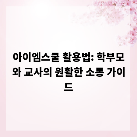 아이엠스쿨 활용법: 학부모와 교사의 원활한 소통 가이드