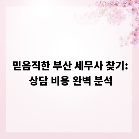 믿음직한 부산 세무사 찾기: 상담 비용 완벽 분석