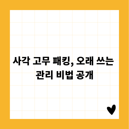 사각 고무 패킹, 오래 쓰는 관리 비법 공개