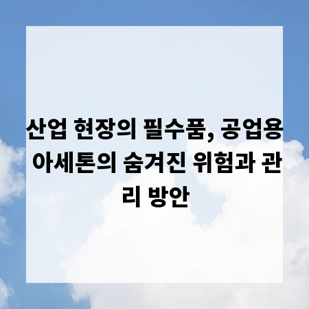 산업 현장의 필수품, 공업용 아세톤의 숨겨진 위험과 관리 방안
