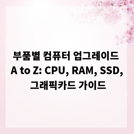 부품별 컴퓨터 업그레이드 A to Z: CPU, RAM, SSD, 그래픽카드 가이드