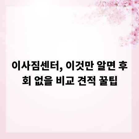 이사짐센터, 이것만 알면 후회 없을 비교 견적 꿀팁