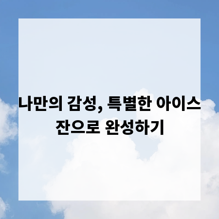 나만의 감성, 특별한 아이스잔으로 완성하기