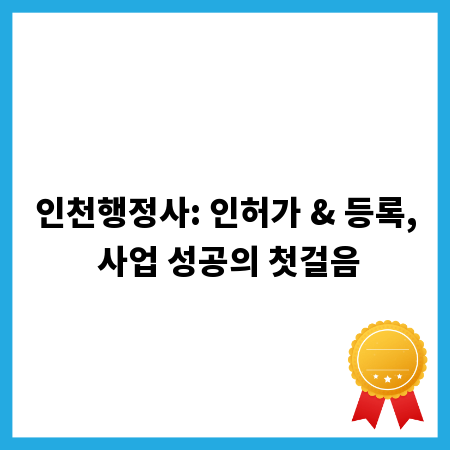인천행정사: 인허가 & 등록, 사업 성공의 첫걸음