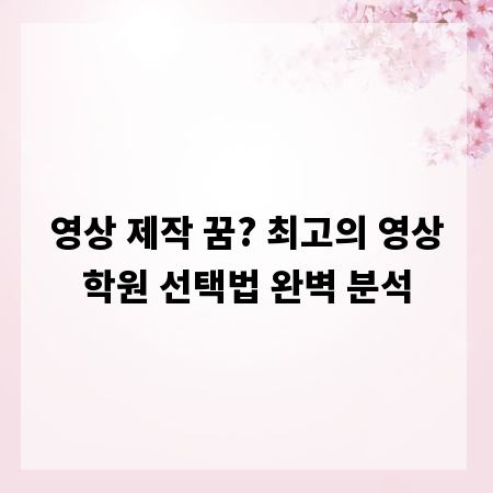 영상 제작 꿈? 최고의 영상학원 선택법 완벽 분석