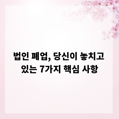 법인 폐업, 당신이 놓치고 있는 7가지 핵심 사항