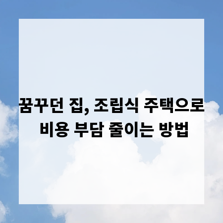 꿈꾸던 집, 조립식 주택으로 비용 부담 줄이는 방법