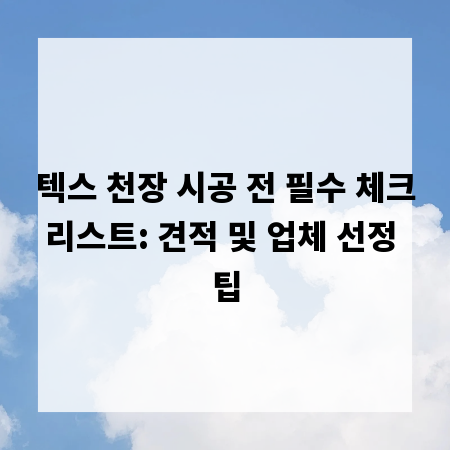 텍스 천장 시공 전 필수 체크리스트: 견적 및 업체 선정 팁