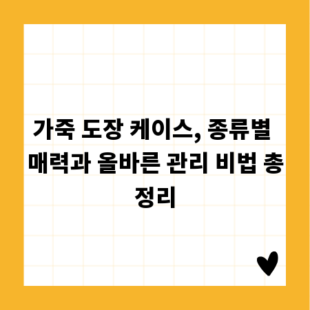가죽 도장 케이스, 종류별 매력과 올바른 관리 비법 총정리