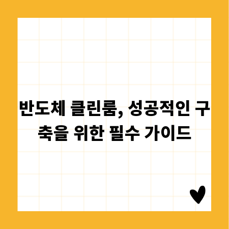 반도체 클린룸, 성공적인 구축을 위한 필수 가이드