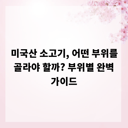 미국산 소고기, 어떤 부위를 골라야 할까? 부위별 완벽 가이드