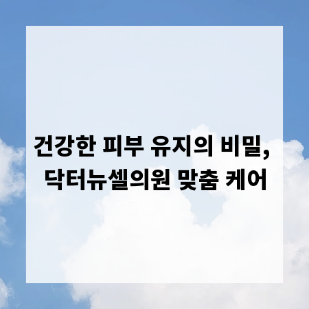 건강한 피부 유지의 비밀, 닥터뉴셀의원 맞춤 케어
