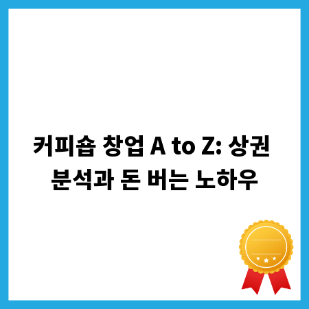 커피숍 창업 A to Z: 상권 분석과 돈 버는 노하우