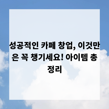 성공적인 카페 창업, 이것만은 꼭 챙기세요! 아이템 총정리