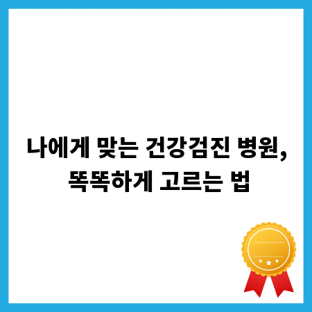 나에게 맞는 건강검진 병원, 똑똑하게 고르는 법