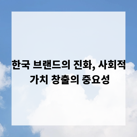한국 브랜드의 진화, 사회적 가치 창출의 중요성