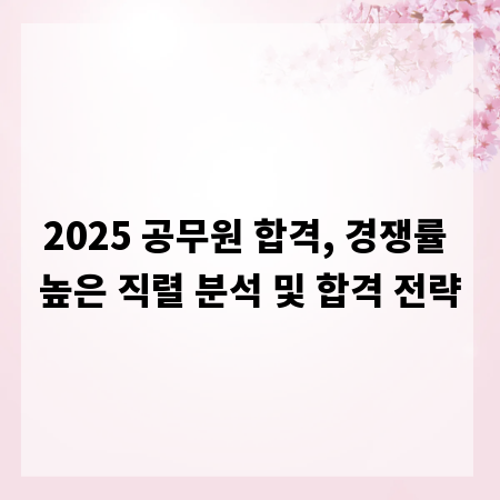 2025 공무원 합격, 경쟁률 높은 직렬 분석 및 합격 전략
