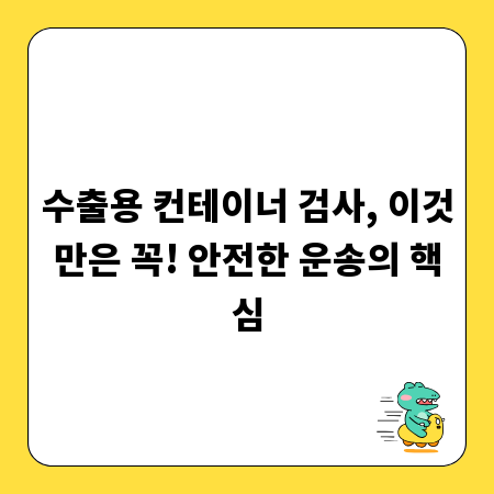 수출용 컨테이너 검사, 이것만은 꼭! 안전한 운송의 핵심