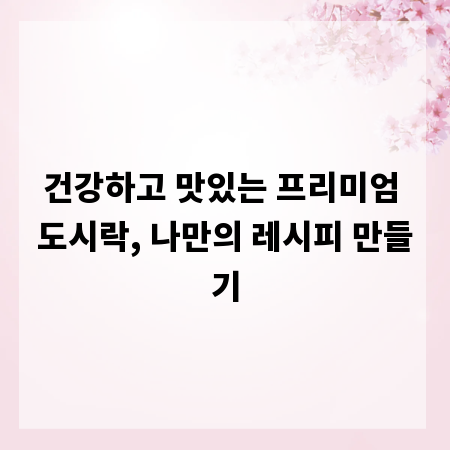 건강하고 맛있는 프리미엄 도시락, 나만의 레시피 만들기