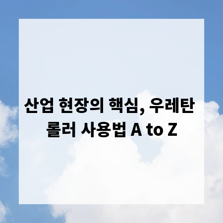 산업 현장의 핵심, 우레탄 롤러 사용법 A to Z