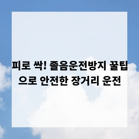 피로 싹! 졸음운전방지 꿀팁으로 안전한 장거리 운전