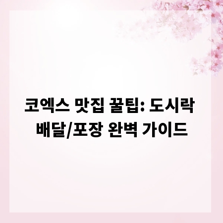 코엑스 맛집 꿀팁: 도시락 배달/포장 완벽 가이드