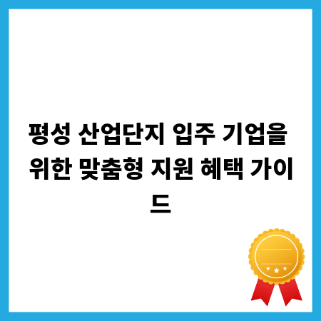 평성 산업단지 입주 기업을 위한 맞춤형 지원 혜택 가이드