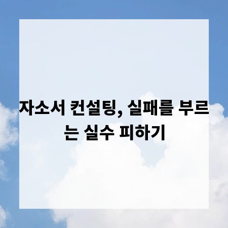 자소서 컨설팅, 실패를 부르는 실수 피하기